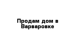 Продам дом в Варваровке